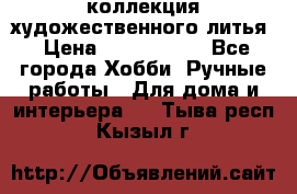 коллекция художественного литья › Цена ­ 1 200 000 - Все города Хобби. Ручные работы » Для дома и интерьера   . Тыва респ.,Кызыл г.